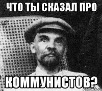 Что ты сказал про Коммунистов?