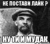 НЕ ПОСТАВИ ЛАЙК ? НУ ТИ И МУДАК