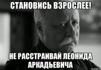 становись взрослее! не расстраивай леонида аркадьевича