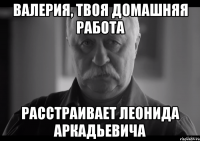 валерия, твоя домашняя работа расстраивает леонида аркадьевича