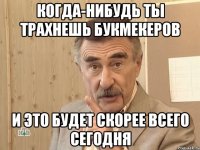 когда-нибудь ты трахнешь букмекеров и это будет скорее всего сегодня