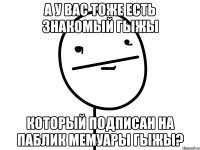 а у вас тоже есть знакомый гыжы который подписан на паблик мемуары гыжы?