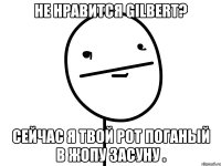 не нравится gilbert? сейчас я твой рот поганый в жопу засуну .