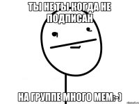 ты не ты когда не подписан на группе много мем:-)