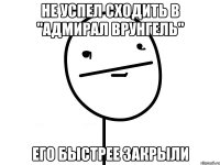 не успел сходить в "адмирал врунгель" его быстрее закрыли