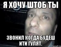 я хочу штоб ты звонил когда будеш ити гулят.