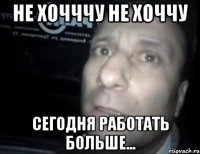 не хочччу не хоччу сегодня работать больше...