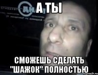 а ты сможешь сделать "шажок" полностью