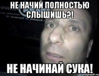 не начий полностью слышишь?! не начинай сука!