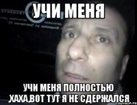 учи меня учи меня полностью ,хаха,вот тут я не сдержался