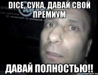 dice, сука, давай свой премиум давай полностью!!