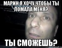 Марин я хочу чтобы ты ломала меня? Ты сможешь?