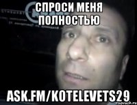 Спроси меня полностью ask.fm/Kotelevets29