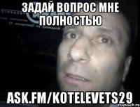 Задай вопрос мне полностью ask.fm/Kotelevets29