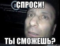 Спроси! Ты сможешь?