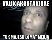 valik akostakioae tu smojesh lomat menja