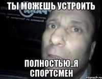 ты можешь устроить полностью..я спортсмен