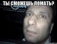 Ты сможешь ломать? 