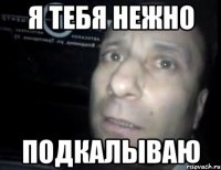 я тебя нежно подкалываю