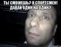 Ты сможешь? Я спортсмен! Давай один на один? 