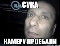 Сука Камеру проебали