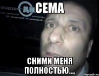 Сема Сними меня полностью....