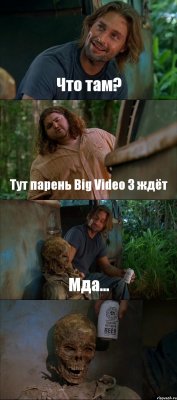 Что там? Тут парень Big Video 3 ждёт Мда... 