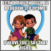 если я люблю тебя, то я говорю это прямо! if i love you, i say that right!