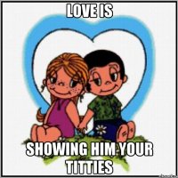 Love is showing him your titties