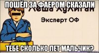 Пошёл за фаером сказали тебе сколько лет мальчик?