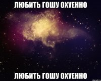 любить гошу охуенно любить гошу охуенно