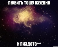 любить тошу охуенно и пиздото^^