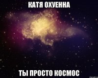 катя охуенна ты просто космос