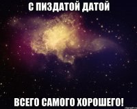 с пиздатой датой всего самого хорошего!