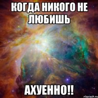 когда никого не любишь ахуенно!!