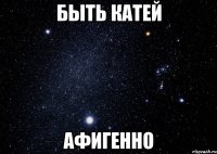 Быть Катей Афигенно