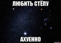 любить стёпу ахуенно
