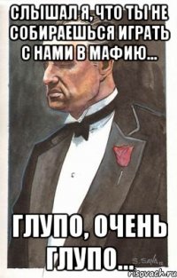 слышал я, что ты не собираешься играть с нами в мафию... глупо, очень глупо...