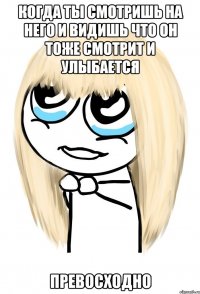 когда ты смотришь на него и видишь что он тоже смотрит и улыбается превосходно