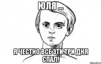 Юля ... я честно все эти три дня спал!
