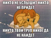 Никто не услышит Никто не придет Никто твой труп никогда не найдет