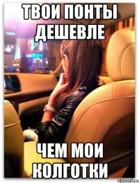 твои понты дешевле чем мои колготки