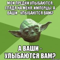 мои предки улыбаются, глядя на меня, имперцы. а ваши - улыбаются вам? а ваши - улыбаются вам?