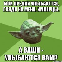 мои предки улыбаются, глядя на меня, имперцы. а ваши - улыбаются вам?