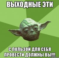 выходные эти с пользой для себя провести должны вы!!!