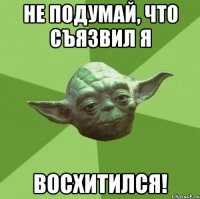 не подумай, что съязвил я восхитился!