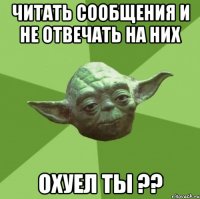 читать сообщения и не отвечать на них охуел ты ??