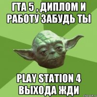 гта 5 , диплом и работу забудь ты play station 4 выхода жди