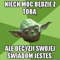 niech moc będzie z tobą. ale decyzji swojej świadom jesteś.