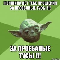 женщина нет тебе прощения за проебаные тусы !!! за проебаные тусы !!!